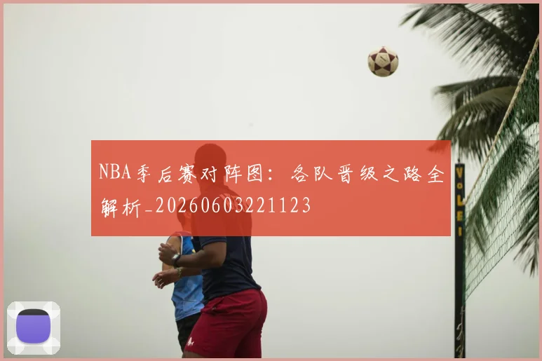 NBA季后赛对阵图：各队晋级之路全解析_20260603221123