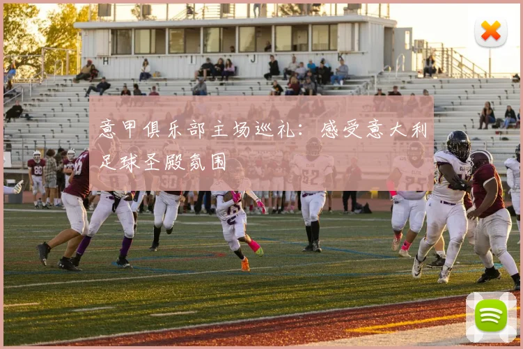 意甲俱乐部主场巡礼：感受意大利足球圣殿氛围