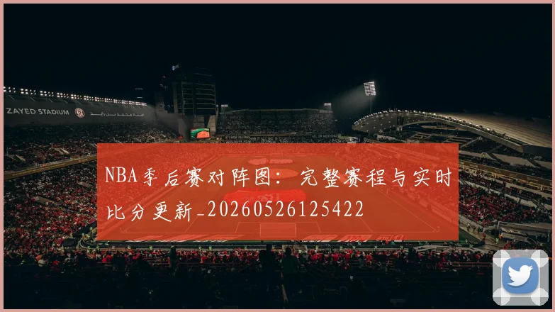 NBA季后赛对阵图：完整赛程与实时比分更新_20260526125422