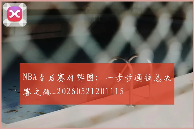 NBA季后赛对阵图：一步步通往总决赛之路_20260521201115