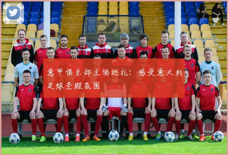 意甲俱乐部主场巡礼：感受意大利足球圣殿氛围